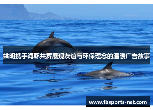 姚明携手海豚共舞展现友谊与环保理念的温暖广告故事