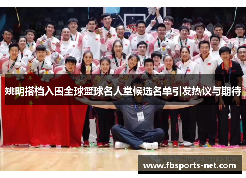 姚明搭档入围全球篮球名人堂候选名单引发热议与期待