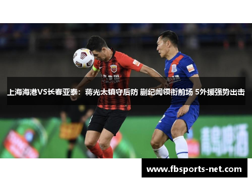 上海海港VS长春亚泰：蒋光太镇守后防 蒯纪闻领衔前场 5外援强势出击