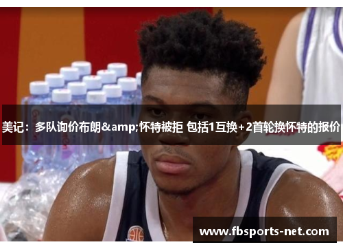 美记：多队询价布朗&怀特被拒 包括1互换+2首轮换怀特的报价